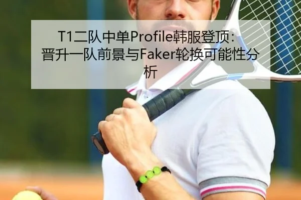 T1二队中单Profile韩服登顶：晋升一队前景与Faker轮换可能性分析