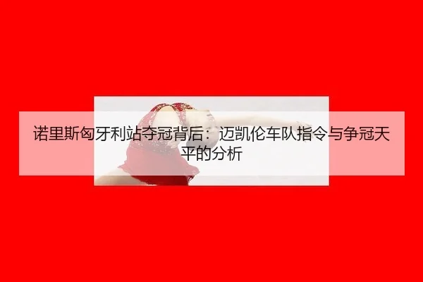 诺里斯匈牙利站夺冠背后：迈凯伦车队指令与争冠天平的分析