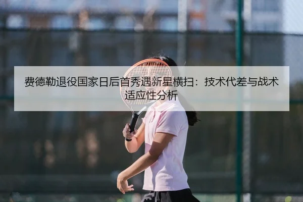 费德勒退役国家日后首秀遇新星横扫：技术代差与战术适应性分析